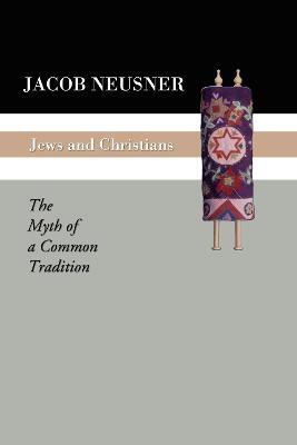 Jews and Christians: The Myth of a Common Tradition - Jacob Neusner - cover