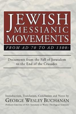 Jewish Messianic Movements from Ad 70 to Ad 1300: Documents from the Fall of Jerusalem to the End of the Crusades - George W. Buchanan - cover