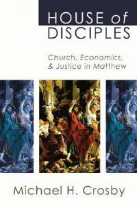 House of Disciples: Church, Economics, and Justice in Matthew - Michael H. Crosby - cover