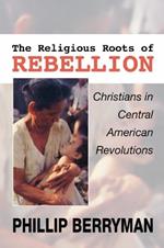 Religious Roots of Rebellion: Christians in Central American Revolutions