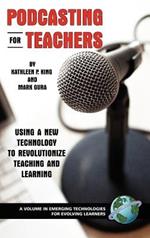 Podcasting for Teachers: Using a New Technology to Revolutionize Teaching and Learning