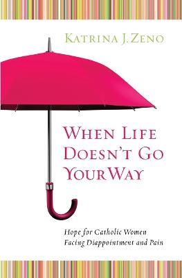 When Life Doesn't Go Your Way: Hope for Catholic Woman Facing Disappointment and Pain - Katrina J. Zeno - cover