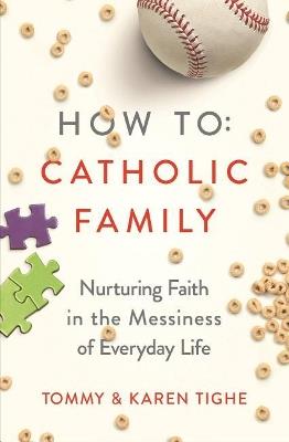 How to Catholic Family: Nurturing Faith in the Messiness of Everyday Life - Tommy Tighe,Karen Tighe - cover