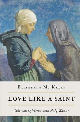 Love Like a Saint: Cultivating Virtue with Holy Women - Kelly (Liz) Elizabeth M - cover