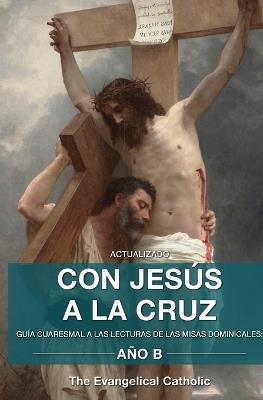 Con Jesús a la Cruz - AÑO B: Guía Cuaresmal a Las Lecturas de Las Misas Dominicales - The Evangelical Catholic - cover