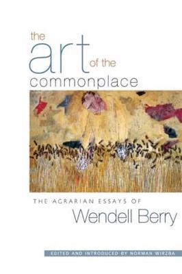 The Art Of The Commonplace: The Agrarian Essays of Wendell Berry - Wendell Berry,Norman Wirzba - cover