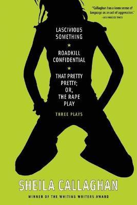 Lascivious Something/roadkill Confidential/ That Pretty Pretty; Or, The Rape Play: Three Plays - Sheila Callaghan - cover