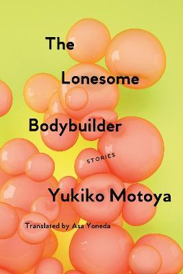The Lonesome Bodybuilder: Stories - Yukiko Motoya,Asa Yoneda - cover