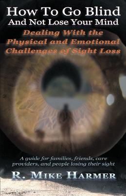 How To Go Blind and Not Lose Your Mind: Physical and Emotional Challenges of Sight Loss - Mike Harmer - cover