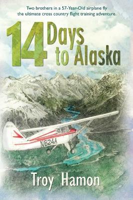 14 Days to Alaska: Two Brothers in a 57-Year-Old Airplane Fly the Ultimate Cross Country Flight Training Adventure - Troy Hamon - cover