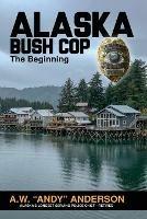 Alaska Bush Cop: The Beginning - A W (andy) Anderson - cover