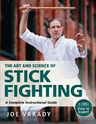 The Art and Science of Stick Fighting: Complete Instructional Guide - Joe Varady - cover