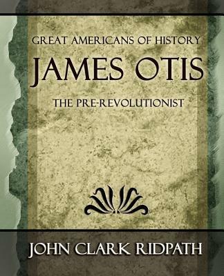 James Otis the Pre-Revolutionist - 1903 - Clark Ridpath John Clark Ridpath,John Clark Ridpath - cover