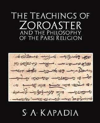 The Teachings of Zoroaster and the Philosophy of the Parsi Religion - A Kapadia S a Kapadia,S a Kapadia - cover