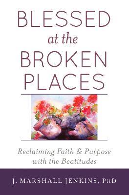 Blessed at the Broken Places: Reclaiming Faith and Purpose with the Beatitudes - J. Marshall Jenkins PhD - cover