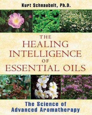 Healing Intelligence of Essential Oils: The Science of Advanced Aromatherapy - Kurt Schnaubelt - cover