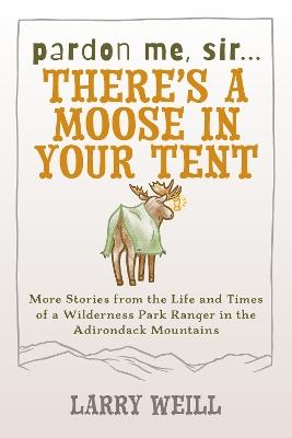Pardon Me, Sir...There's A Moose In Your Tent: More Stories from the Life and Times of a Wilderness Park Ranger in the Adirondack Mountains - Larry Weill - cover