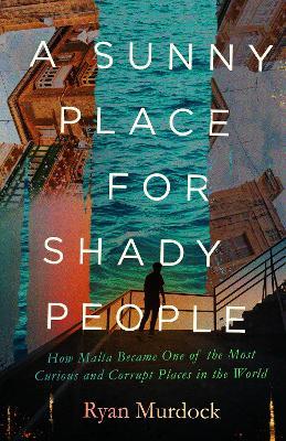 A Sunny Place for Shady People: How Malta Became One of the Most Curious and Corrupt Places in the World - Ryan Murdock - cover