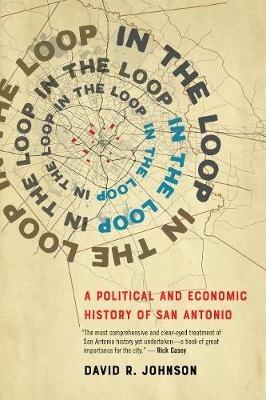 In the Loop: A Political and Economic History of San Antonio - David R. Johnson - cover