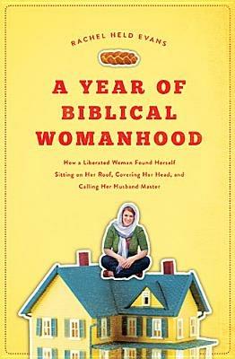 A Year of Biblical Womanhood: How a Liberated Woman Found Herself Sitting on Her Roof, Covering Her Head, and Calling Her Husband 'Master' - Rachel Held Evans - cover