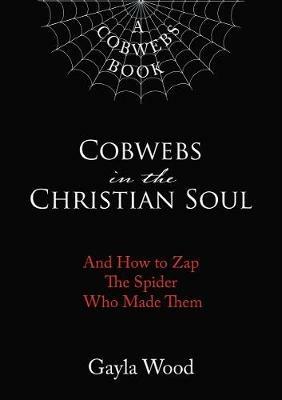 Cobwebs in the Christian Soul: And How to Zap The Spider Who Made Them - Gayla Wood - cover