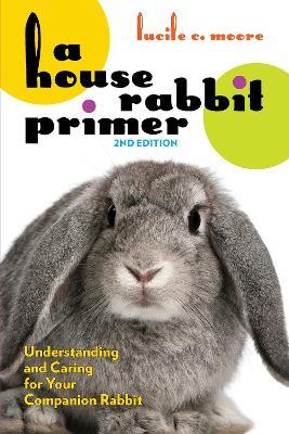 A House Rabbit Primer, 2nd Edition: Understanding and Caring for Your Companion Rabbit - Lucile C. Moore - cover