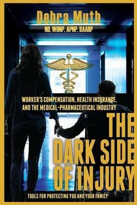 The Dark Side of Injury: Navigating Worker's Compensation, Health Insurance, and the Medical-Pharmaceutical Industry - Debra Muth - cover