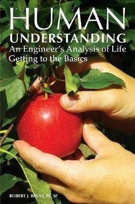 Human Understanding: An Engineer's Analysis of Life: Getting to the Basics - Robert J Brust - cover