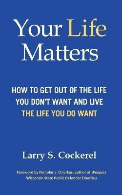 Your Life Matters: How to Get Out of the Life You Don't Want and Live the Life You Do Want - Larry S Cockerel - cover