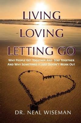 Living, Loving, Letting Go: Why People Get Together And Stay Together And Why Sometimes It Just Doesn't Work Out - Neal Wiseman - cover