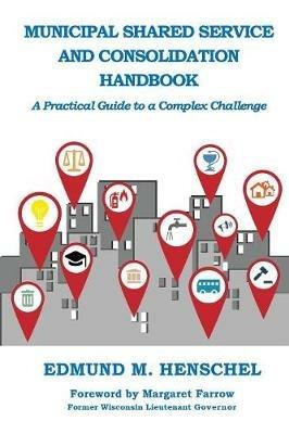 Municipal Shared Service and Consolidation Handbook: A Practical Guide to a Complex Challenge - Edmund M Henschel - cover