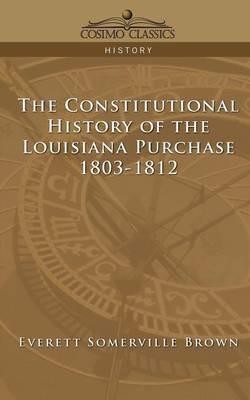 The Constitutional History of the Louisiana Purchase: 1803-1812 - Everett Somerville Brown - cover