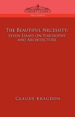 The Beautiful Necessity, Seven Essays on Theosophy and Architecture - Claude Fayette Bragdon - cover