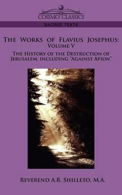 The Works of Flavius Josephus: Volume V the History of the Destruction of Jerusalem, Including Against Apion - M a Reverend a R Shilleto,Flavius Josephus - cover