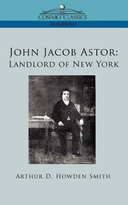John Jacob Astor: Landlord of New York - Arthur D Howden Smith - cover