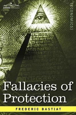 Fallacies of Protection, Being the Sophismes Economiques of Frederic Bastiat - Frederic Bastiat - cover