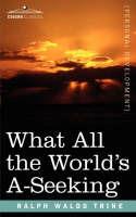 What All the World's A-Seeking: The Vital Law of True Life, True Greatness, Power, and Happiness - Ralph Waldo Trine - cover