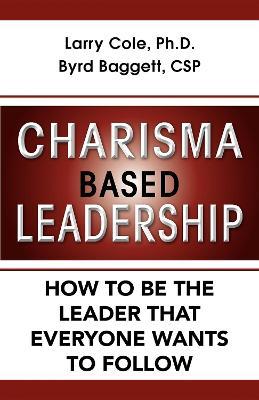 Charisma Based Leadership: How to Be the Leader That Everyone Wants to Follow - Larry Cole,Byrd Baggett - cover