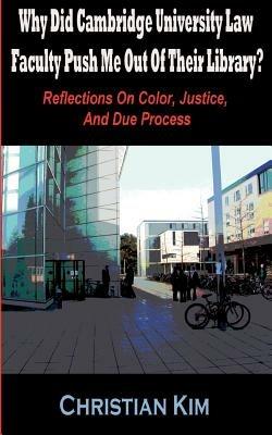 Why Did Cambridge University Law Faculty Push Me Out Of Their Library? Reflections On Color, Justice, And Due Process - Christian Kim - cover