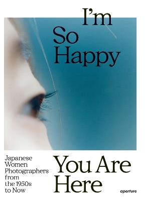 I'm So Happy You Are Here: Japanese Women Photographers from the 1880s to Now - cover