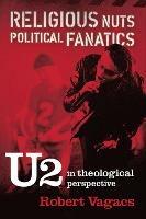 Religious Nuts, Political Fanatics: U2 in Theological Perspective - Robert G Vagacs - cover