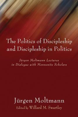 Politics of Discipleship and Discipleship in Politics: Jurgen Moltmann Lectures in Dialogue with Mennonite Scholars - Jurgen Moltmann - cover