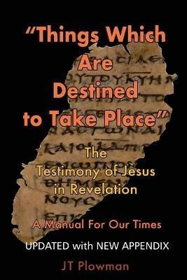 Things Which Are Destined To Take Place: The testimony of Jesus in Revelation - J T Plowman - cover