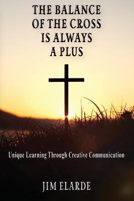 The Balance of the Cross is Always a Plus: Unique learning through creative communications - Jim Elarde - cover