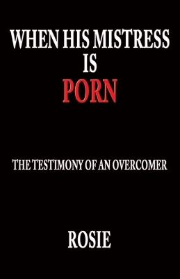 When His Mistress Is Porn: The testimony of an overcomer - Rosie M - cover