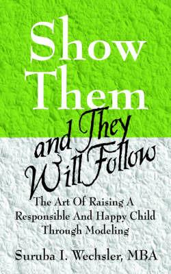 Show Them And They Will Follow: The Art Of Raising A Responsible And Happy Child Through Modeling - Suruba I Wechsler - cover