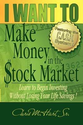 I Want to Make Money in the Stock Market: Learn to Begin Investing Without Losing Your Life Savings - Chris M Hart - cover