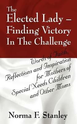 The Elected Lady--Finding Victory in the Challenge: Words of Faith, Reflections and Inspiration for Mothers of Special Needs Children and Other Moms - Norma F Stanley - cover