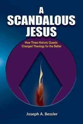 A Scandalous Jesus: How Three Historic Quests Changed Theology for the Better - Joseph A. Bessler - cover