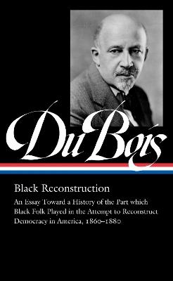 W.e.b. Du Bois: Black Reconstruction (loa #350): An Essay Toward a History of the Part which Black Folk Playe in the Attempt to Reconstruct Democracy in America, 1860-188 - W.E.B. Du Bois,Eric Foner,Henry Louis Gates - cover